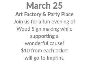 March 25 Art Factory & Party Place Join us for a fun evening of Wood Sign making while supporting a wonderful cause! $10 from each ticket will go to Imprint. 