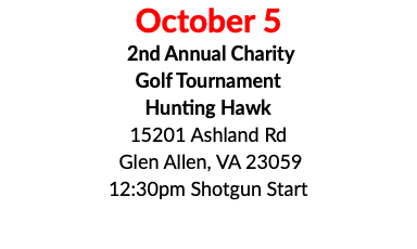 October 5 2nd Annual Charity Golf Tournament Hunting Hawk 15201 Ashland Rd Glen Allen, VA 23059 12:30pm Shotgun Start