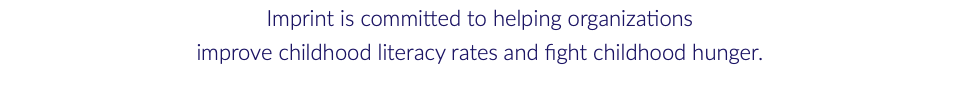 Imprint is committed to helping organizations improve childhood literacy rates and fight childhood hunger. 